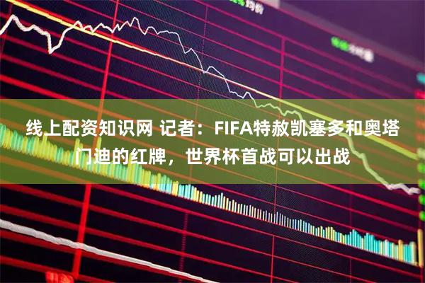 线上配资知识网 记者：FIFA特赦凯塞多和奥塔门迪的红牌，世界杯首战可以出战