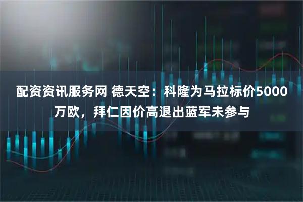 配资资讯服务网 德天空：科隆为马拉标价5000万欧，拜仁因价高退出蓝军未参与