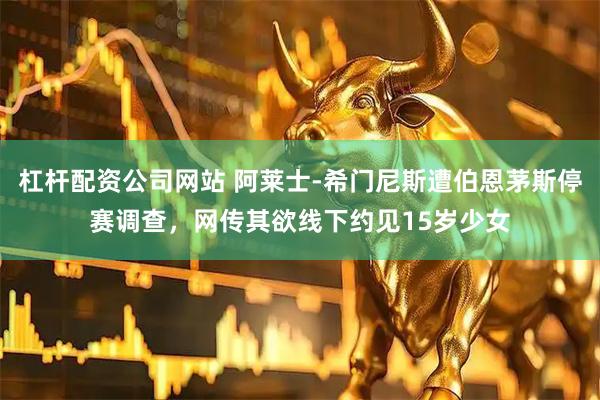 杠杆配资公司网站 阿莱士-希门尼斯遭伯恩茅斯停赛调查，网传其欲线下约见15岁少女
