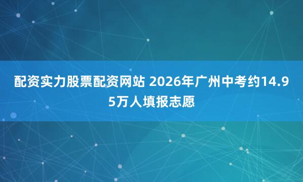 配资实力股票配资网站 2026年广州中考约14.95万人填报志愿