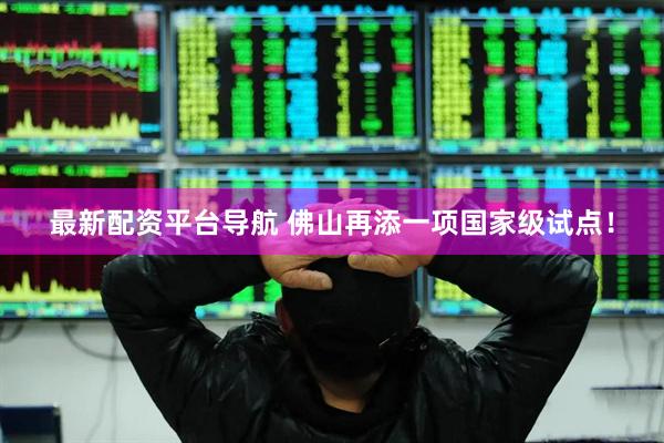 最新配资平台导航 佛山再添一项国家级试点！