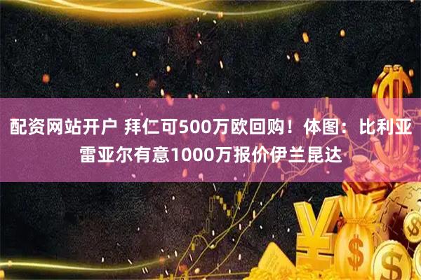 配资网站开户 拜仁可500万欧回购!体图:比利亚雷亚尔有意1000万报价伊兰昆达