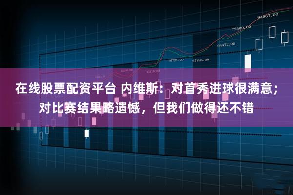 在线股票配资平台 内维斯：对首秀进球很满意；对比赛结果略遗憾，但我们做得还不错