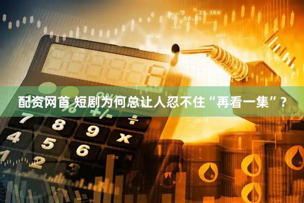 配资网首 短剧为何总让人忍不住“再看一集”？