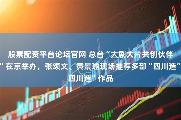 股票配资平台论坛官网 总台“大剧大片共创伙伴大会”在京举办，张颂文、黄景瑜现场推荐多部“四川造”作品