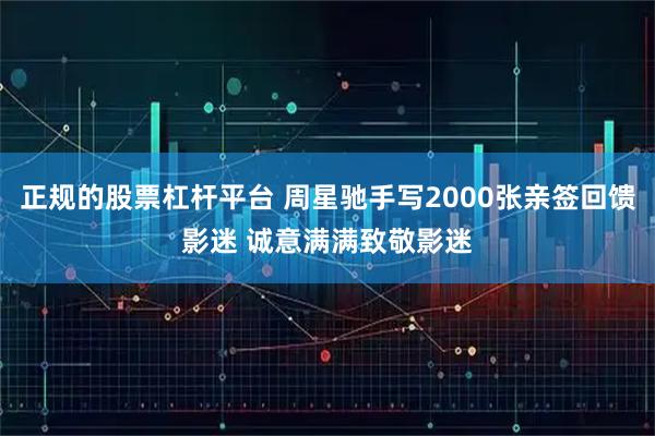正规的股票杠杆平台 周星驰手写2000张亲签回馈影迷 诚意满满致敬影迷