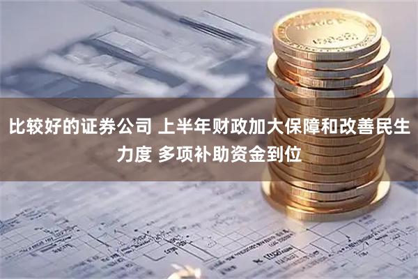 比较好的证券公司 上半年财政加大保障和改善民生力度 多项补助资金到位