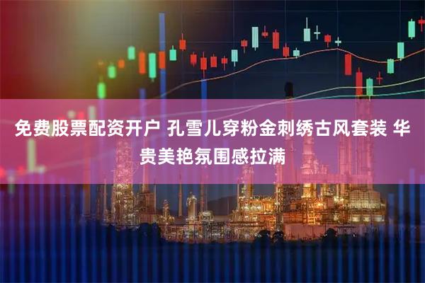 免费股票配资开户 孔雪儿穿粉金刺绣古风套装 华贵美艳氛围感拉满
