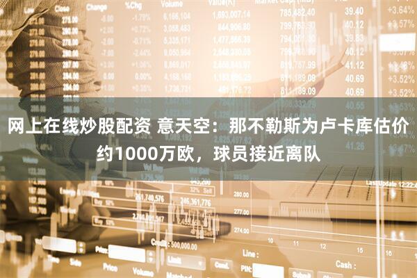 网上在线炒股配资 意天空：那不勒斯为卢卡库估价约1000万欧，球员接近离队