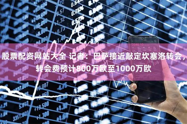 股票配资网站大全 记者：巴萨接近敲定坎塞洛转会，转会费预计800万欧至1000万欧