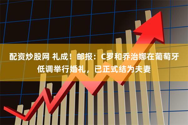 配资炒股网 礼成！邮报：C罗和乔治娜在葡萄牙低调举行婚礼，已正式结为夫妻