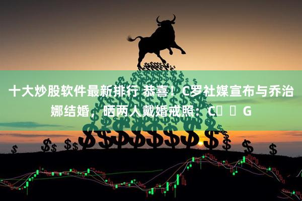 十大炒股软件最新排行 恭喜！C罗社媒宣布与乔治娜结婚，晒两人戴婚戒照：C❤️G