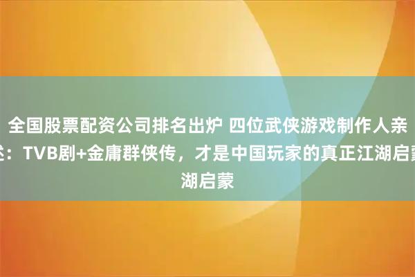 全国股票配资公司排名出炉 四位武侠游戏制作人亲述：TVB剧+金庸群侠传，才是中国玩家的真正江湖启蒙