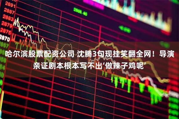 哈尔滨股票配资公司 沈腾3句现挂笑翻全网！导演亲证剧本根本写不出‘做辣子鸡呢’