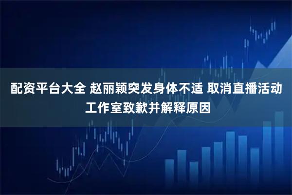 配资平台大全 赵丽颖突发身体不适 取消直播活动 工作室致歉并解释原因