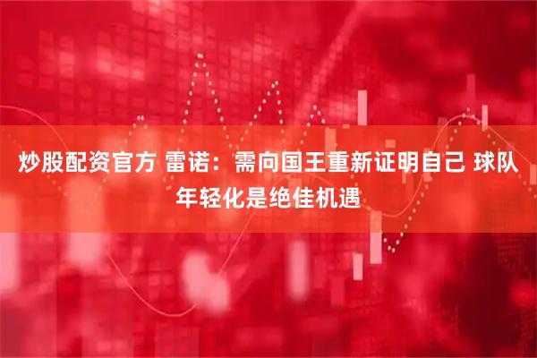 炒股配资官方 雷诺：需向国王重新证明自己 球队年轻化是绝佳机遇