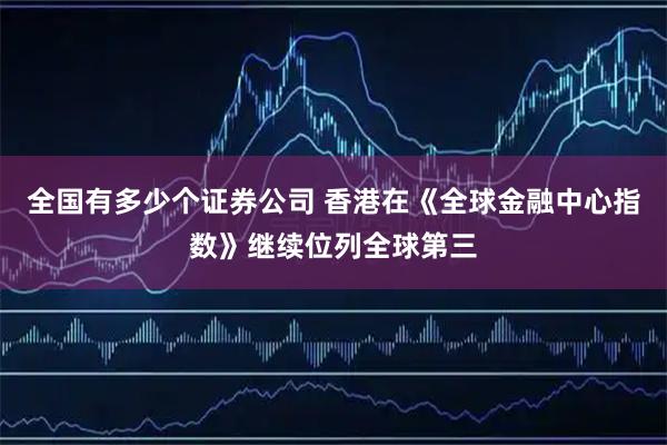 全国有多少个证券公司 香港在《全球金融中心指数》继续位列全球第三