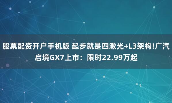 股票配资开户手机版 起步就是四激光+L3架构!广汽启境GX7上市：限时22.99万起