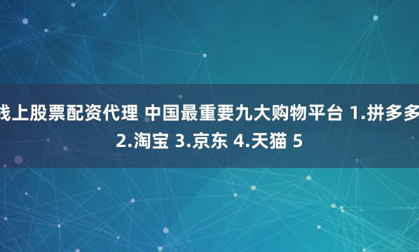 线上股票配资代理 中国最重要九大购物平台 1.拼多多 2.淘宝 3.京东 4.天猫 5