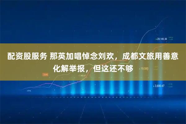 配资股服务 那英加唱悼念刘欢，成都文旅用善意化解举报，但这还不够